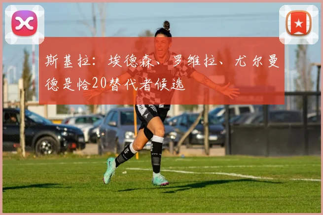 斯基拉：埃德森、罗维拉、尤尔曼德是恰20替代者候选