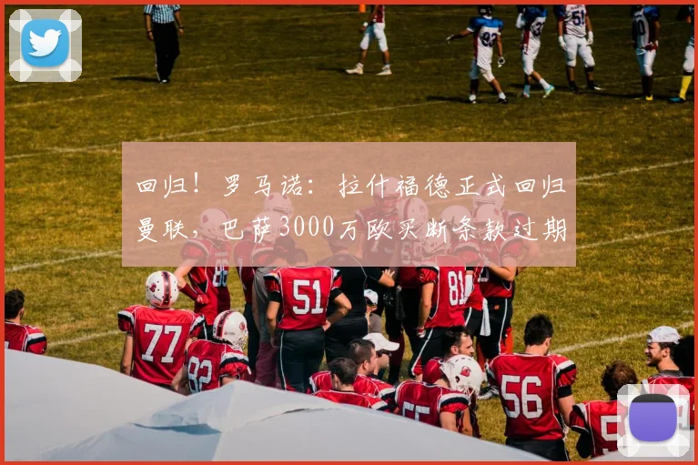 回归！罗马诺：拉什福德正式回归曼联，巴萨3000万欧买断条款过期