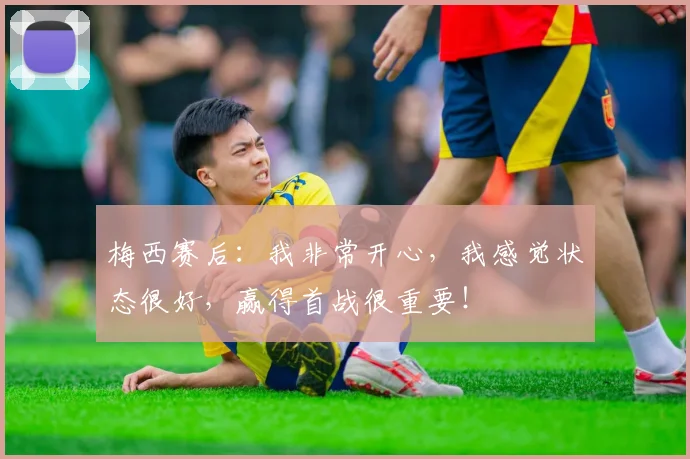 梅西赛后：我非常开心，我感觉状态很好，赢得首战很重要！