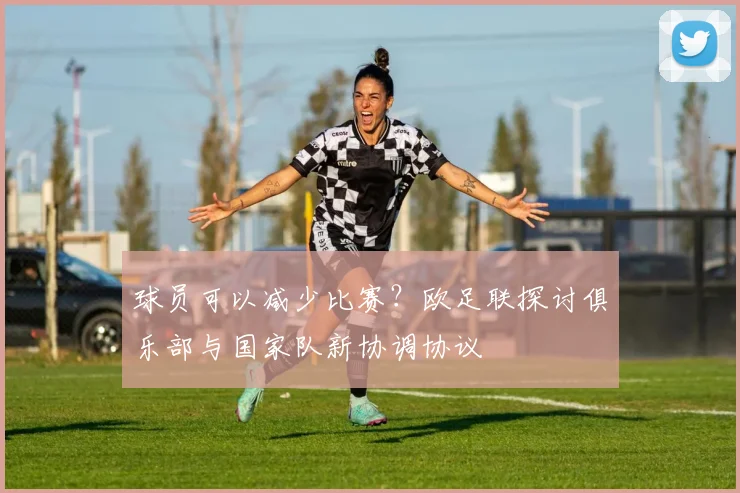 球员可以减少比赛？欧足联探讨俱乐部与国家队新协调协议